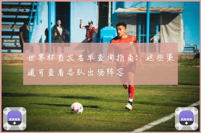 世界杯首发名单查询指南：这些渠道可查看各队出场阵容