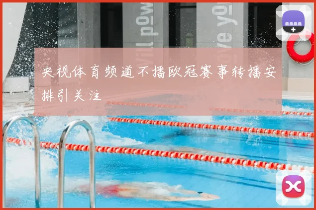 央视体育频道不播欧冠赛事转播安排引关注