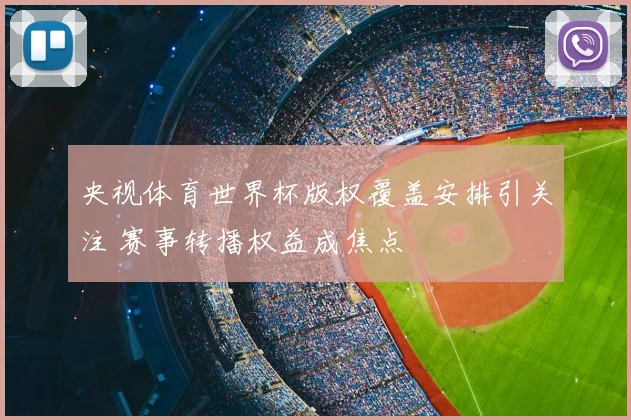 央视体育世界杯版权覆盖安排引关注 赛事转播权益成焦点