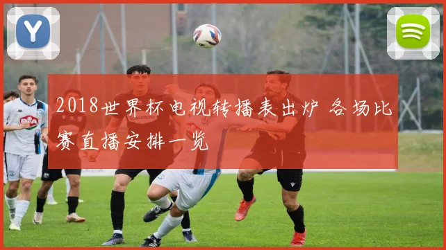 2018世界杯电视转播表出炉 各场比赛直播安排一览