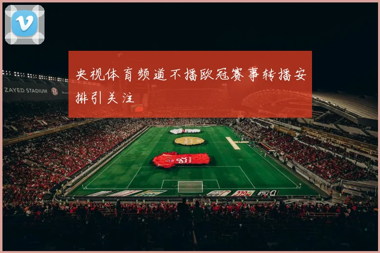 央视体育频道不播欧冠赛事转播安排引关注