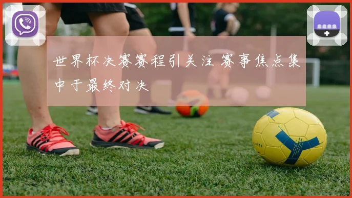 世界杯决赛赛程引关注 赛事焦点集中于最终对决