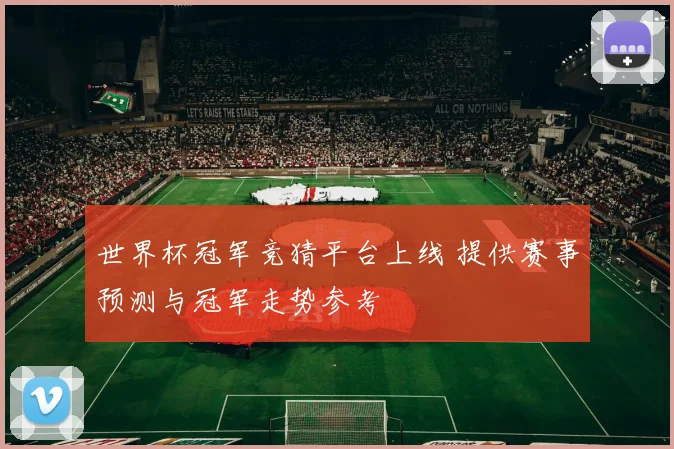 世界杯冠军竞猜平台上线 提供赛事预测与冠军走势参考