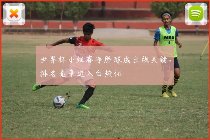 世界杯小组赛净胜球成出线关键,排名竞争进入白热化