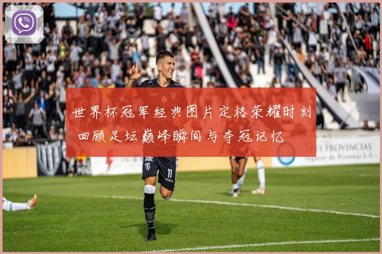 世界杯冠军经典图片定格荣耀时刻 回顾足坛巅峰瞬间与夺冠记忆