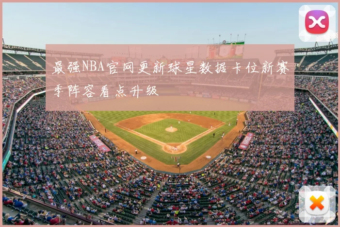 最强NBA官网更新球星数据卡位新赛季阵容看点升级