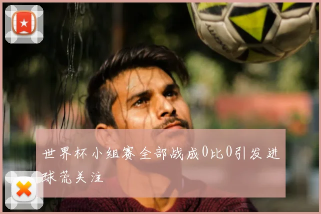 世界杯小组赛全部战成0比0引发进球荒关注