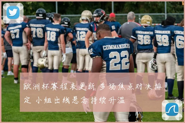欧洲杯赛程表更新 多场焦点对决排定 小组出线悬念持续升温