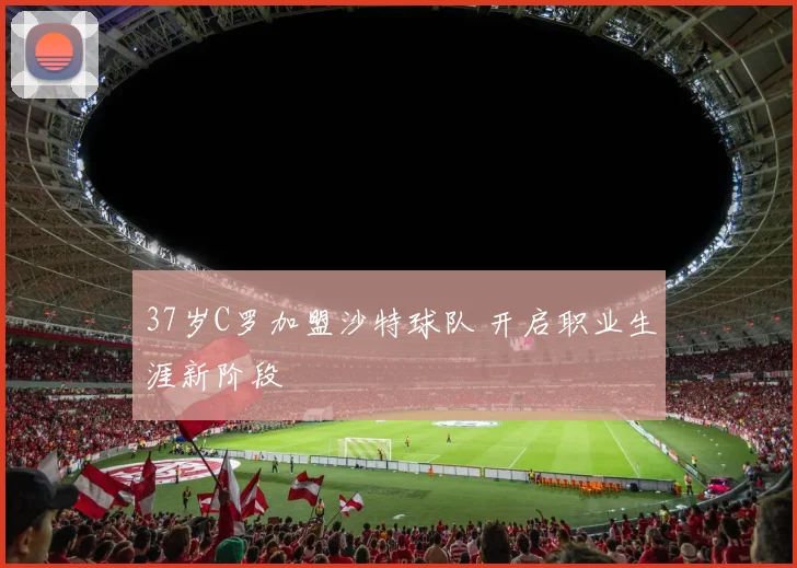 37岁C罗加盟沙特球队 开启职业生涯新阶段