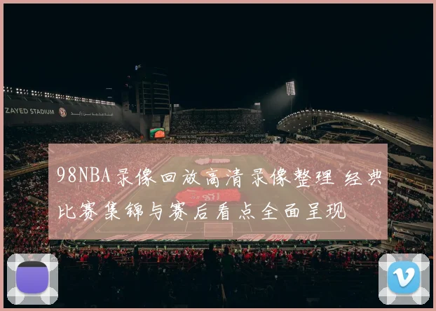98NBA录像回放高清录像整理 经典比赛集锦与赛后看点全面呈现
