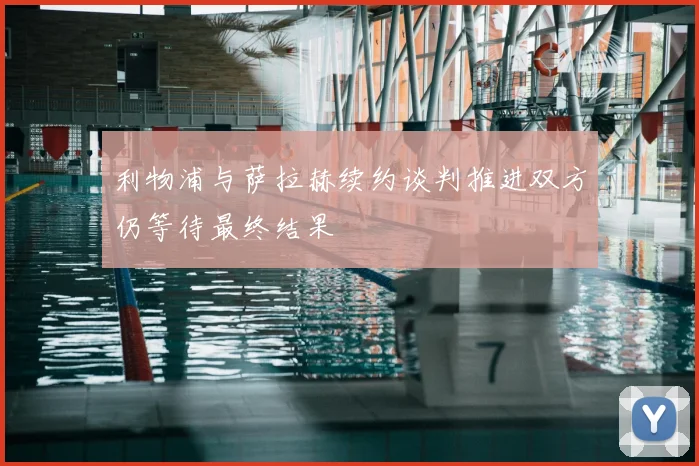 利物浦与萨拉赫续约谈判推进双方仍等待最终结果