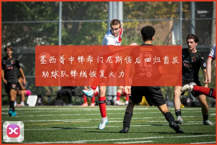 墨西哥中锋希门尼斯伤后回归首发 助球队锋线恢复火力