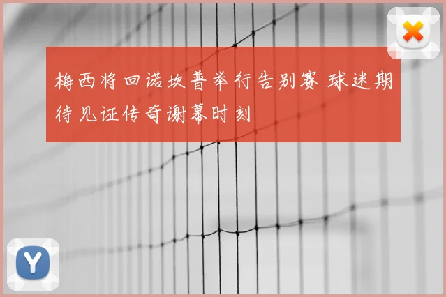 梅西将回诺坎普举行告别赛 球迷期待见证传奇谢幕时刻