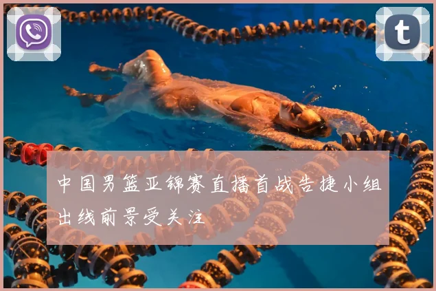 中国男篮亚锦赛直播首战告捷小组出线前景受关注