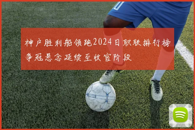 神户胜利船领跑2024日职联排行榜争冠悬念延续至收官阶段