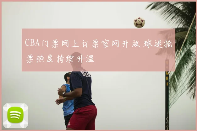 CBA门票网上订票官网开放 球迷抢票热度持续升温