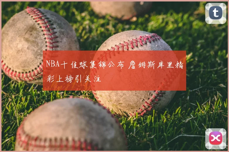 NBA十佳球集锦公布 詹姆斯库里精彩上榜引关注