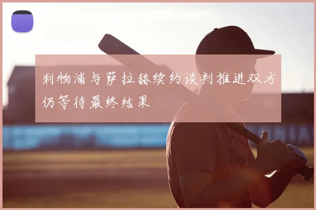 利物浦与萨拉赫续约谈判推进双方仍等待最终结果