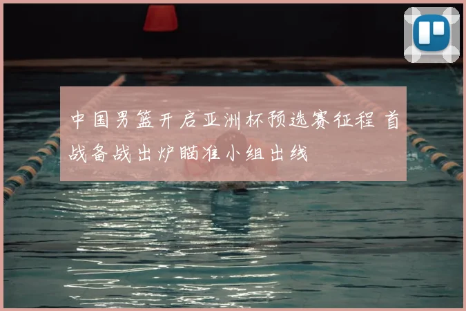 中国男篮开启亚洲杯预选赛征程 首战备战出炉瞄准小组出线