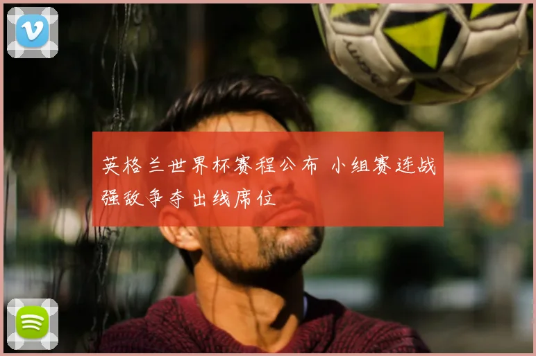 英格兰世界杯赛程公布 小组赛连战强敌争夺出线席位