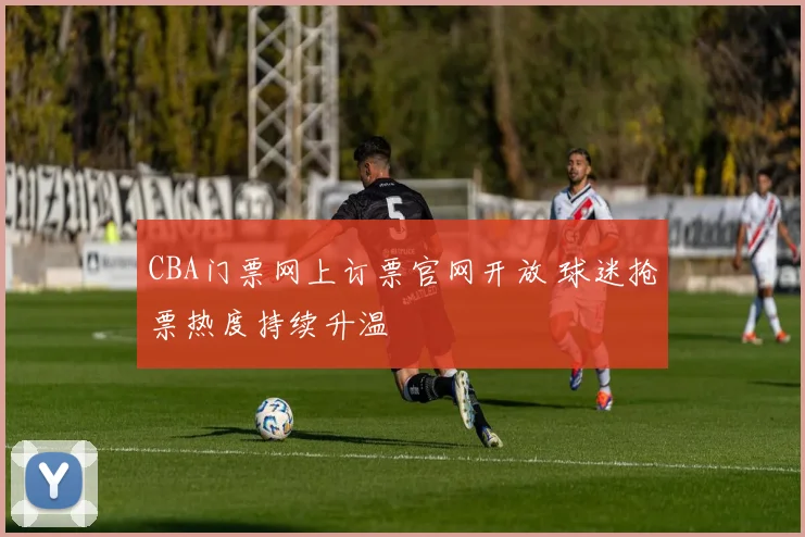 CBA门票网上订票官网开放 球迷抢票热度持续升温