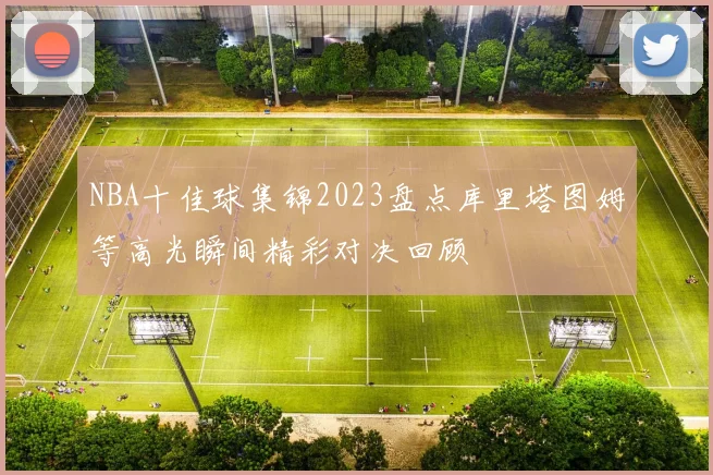 NBA十佳球集锦2023盘点库里塔图姆等高光瞬间精彩对决回顾