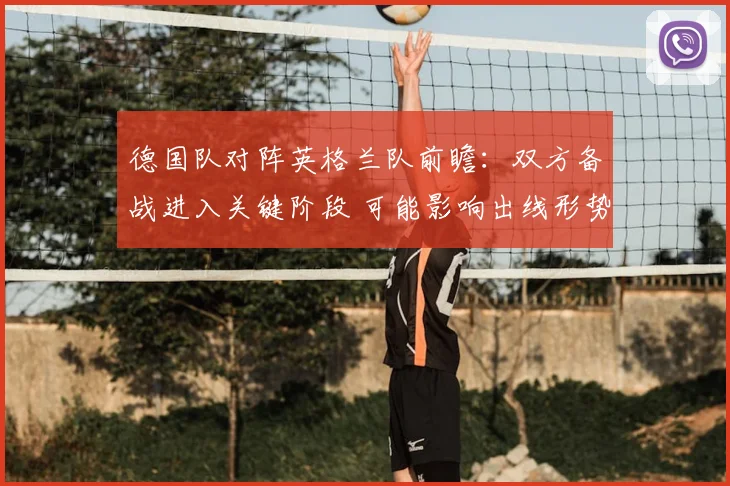 德国队对阵英格兰队前瞻:双方备战进入关键阶段 可能影响出线形势