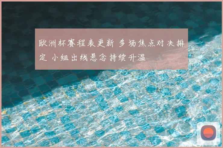 欧洲杯赛程表更新 多场焦点对决排定 小组出线悬念持续升温