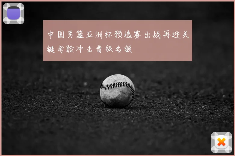 中国男篮亚洲杯预选赛出战再迎关键考验冲击晋级名额