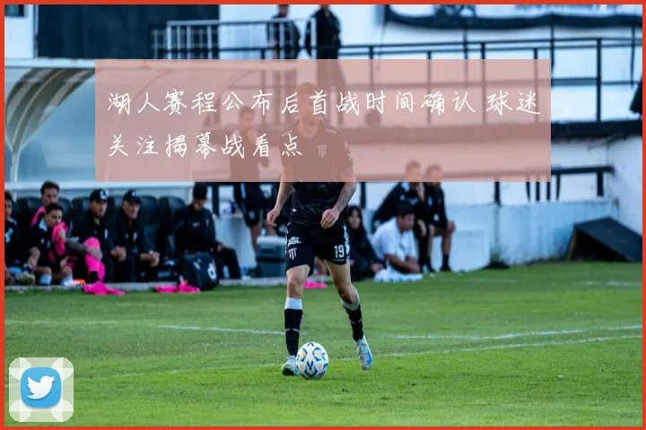 湖人赛程公布后首战时间确认 球迷关注揭幕战看点