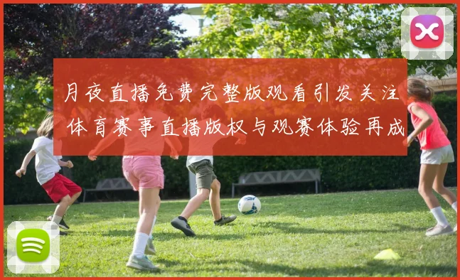月夜直播免费完整版观看引发关注 体育赛事直播版权与观赛体验再成焦点