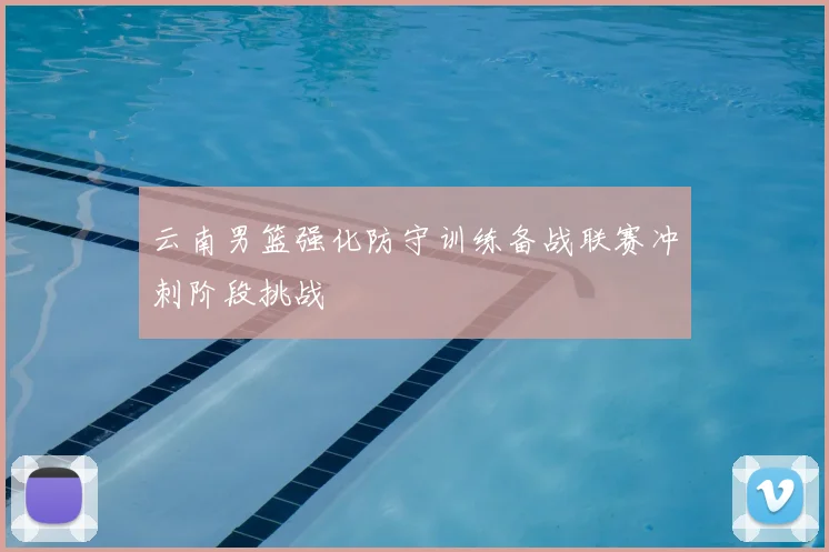 云南男篮强化防守训练备战联赛冲刺阶段挑战