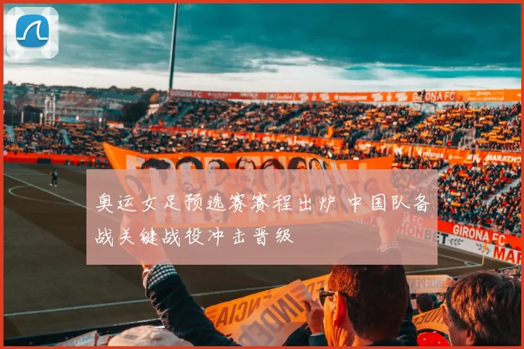 奥运女足预选赛赛程出炉 中国队备战关键战役冲击晋级