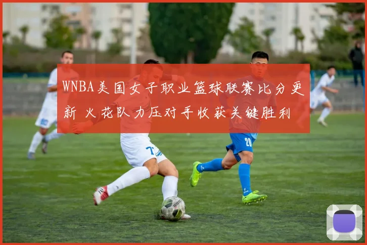 WNBA美国女子职业篮球联赛比分更新 火花队力压对手收获关键胜利