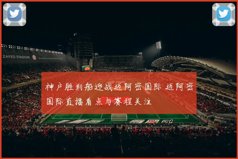 神户胜利船迎战迈阿密国际 迈阿密国际直播看点与赛程关注