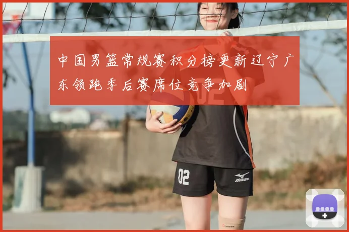 中国男篮常规赛积分榜更新辽宁广东领跑季后赛席位竞争加剧