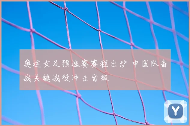 奥运女足预选赛赛程出炉 中国队备战关键战役冲击晋级