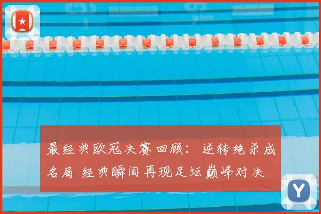 最经典欧冠决赛回顾：逆转绝杀成名局 经典瞬间再现足坛巅峰对决