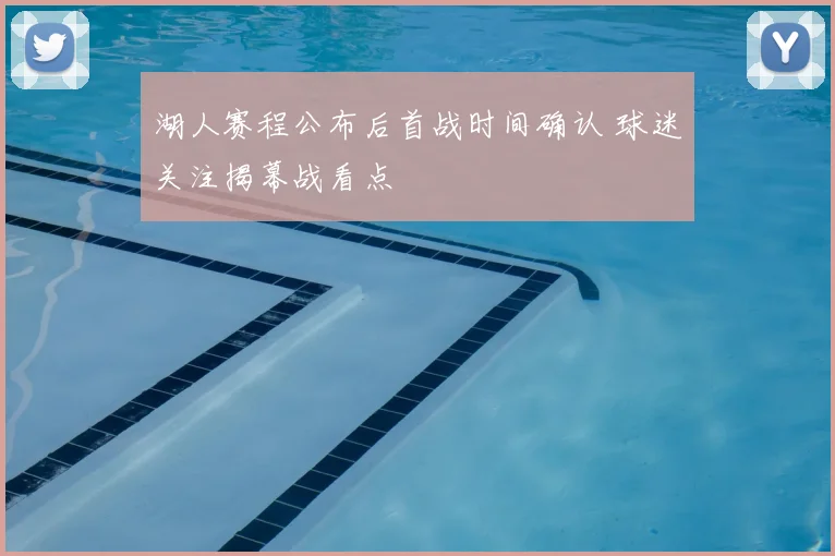 湖人赛程公布后首战时间确认 球迷关注揭幕战看点