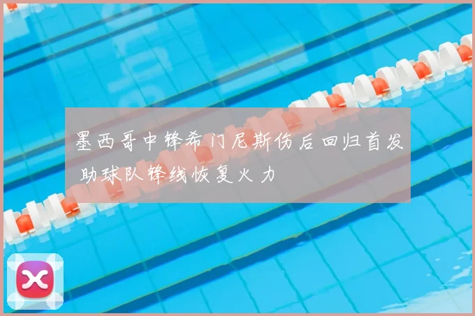 墨西哥中锋希门尼斯伤后回归首发 助球队锋线恢复火力