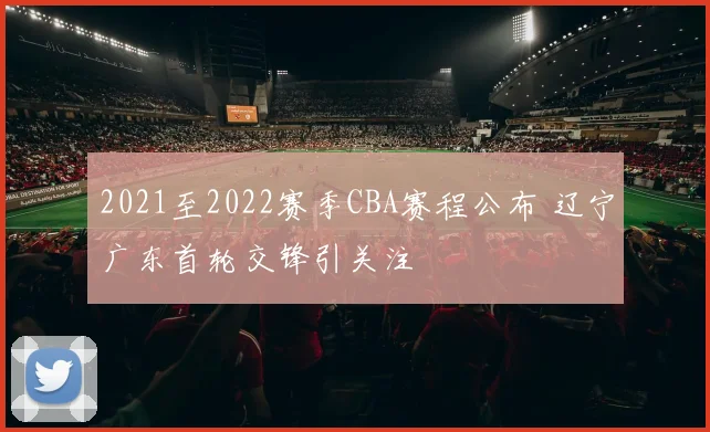 2021至2022赛季CBA赛程公布 辽宁广东首轮交锋引关注