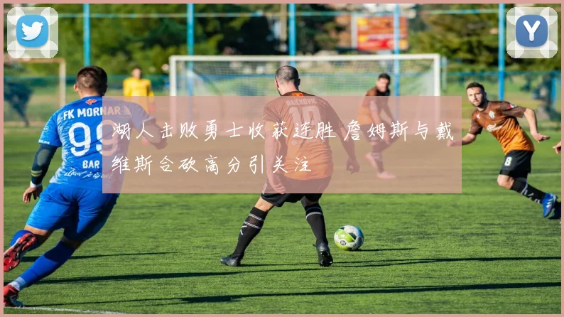 湖人击败勇士收获连胜 詹姆斯与戴维斯合砍高分引关注