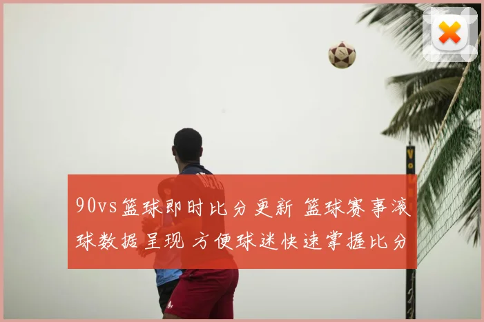 90vs篮球即时比分更新 篮球赛事滚球数据呈现 方便球迷快速掌握比分变化