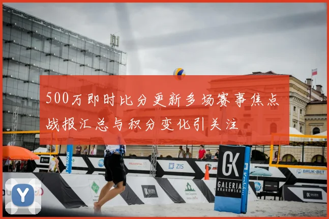 500万即时比分更新多场赛事焦点 战报汇总与积分变化引关注