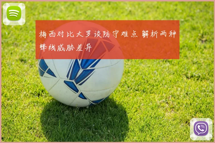 梅西对比大罗谈防守难点 解析两种锋线威胁差异
