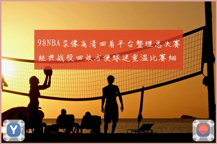 98NBA录像高清回看平台整理总决赛经典战役回放方便球迷重温比赛细节