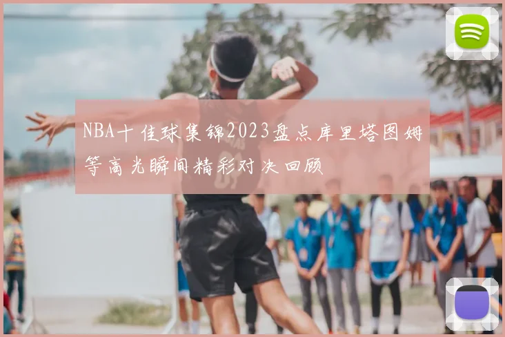 NBA十佳球集锦2023盘点库里塔图姆等高光瞬间精彩对决回顾