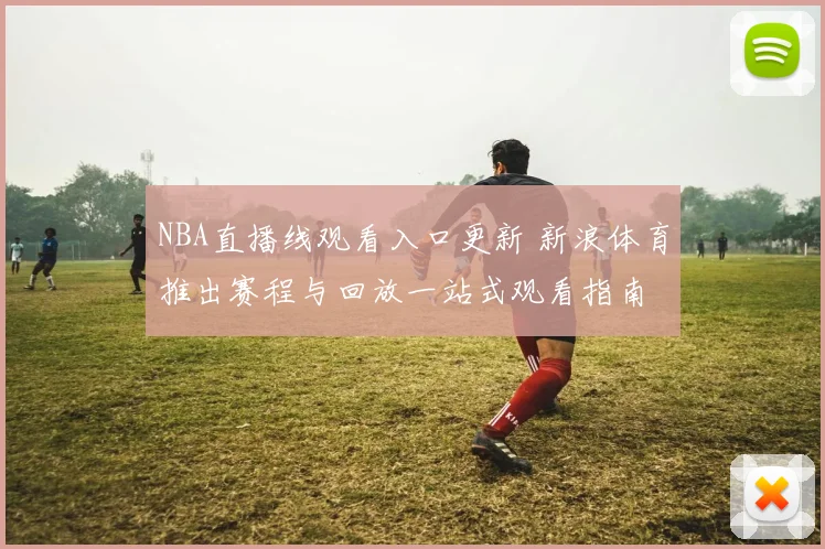 NBA直播线观看入口更新 新浪体育推出赛程与回放一站式观看指南