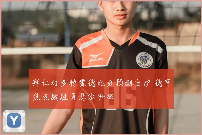 拜仁对多特蒙德比分预测出炉 德甲焦点战胜负悬念升级