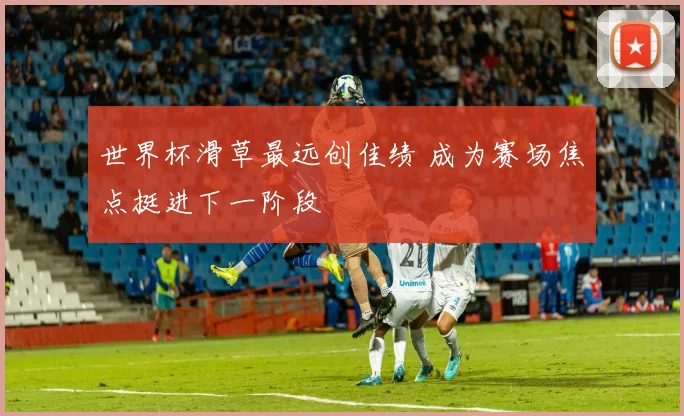 世界杯滑草最远创佳绩 成为赛场焦点挺进下一阶段
